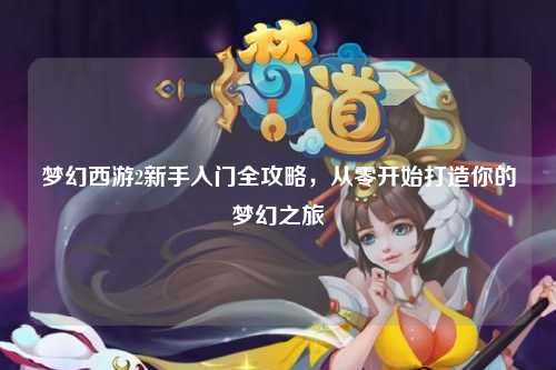 梦幻西游2新手入门全攻略，从零开始打造你的梦幻之旅
