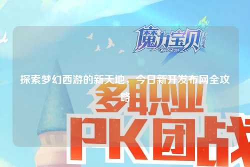 探索梦幻西游的新天地，今日新开发布网全攻略