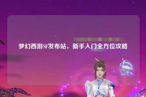 梦幻西游SF发布站，新手入门全方位攻略