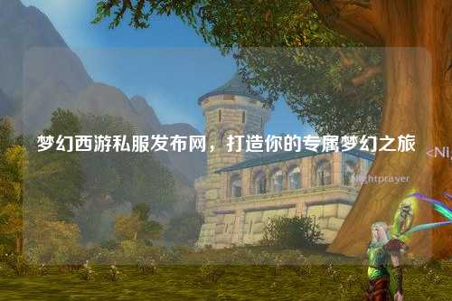 梦幻西游私服发布网，打造你的专属梦幻之旅